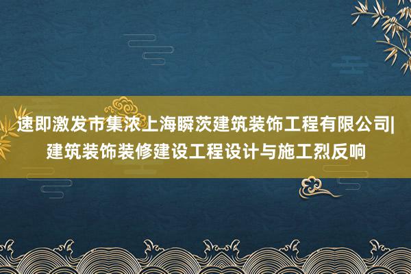 速即激发市集浓上海瞬茨建筑装饰工程有限公司|建筑装饰装修建设工程设计与施工烈反响