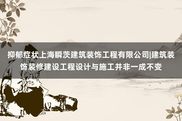 抑郁症状上海瞬茨建筑装饰工程有限公司|建筑装饰装修建设工程设计与施工并非一成不变