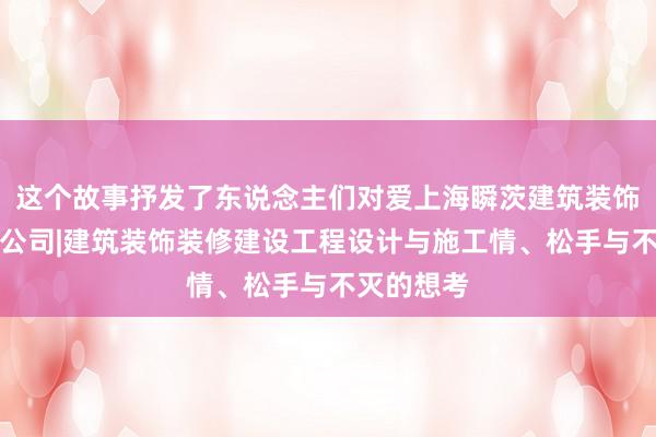 这个故事抒发了东说念主们对爱上海瞬茨建筑装饰工程有限公司|建筑装饰装修建设工程设计与施工情、松手与不灭的想考