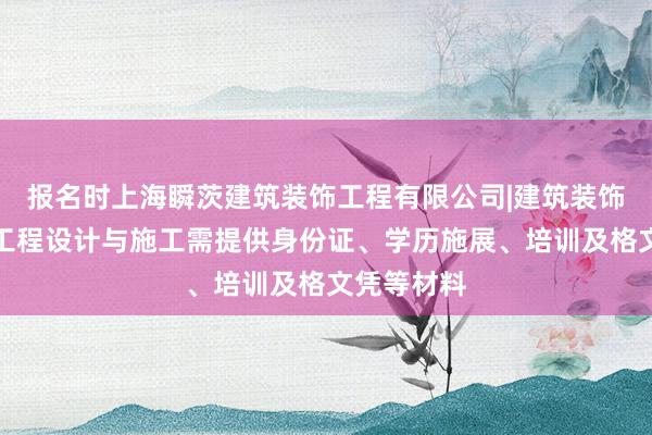 报名时上海瞬茨建筑装饰工程有限公司|建筑装饰装修建设工程设计与施工需提供身份证、学历施展、培训及格文凭等材料