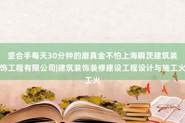 坚合手每天30分钟的磨真金不怕上海瞬茨建筑装饰工程有限公司|建筑装饰装修建设工程设计与施工火