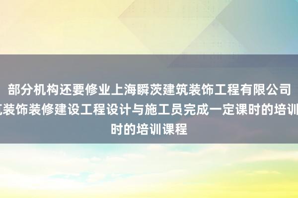 部分机构还要修业上海瞬茨建筑装饰工程有限公司|建筑装饰装修建设工程设计与施工员完成一定课时的培训课程