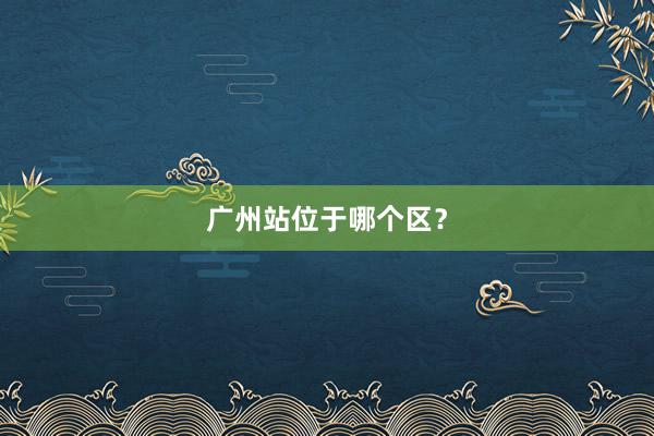 广州站位于哪个区？